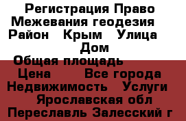 Регистрация Право Межевания геодезия  › Район ­ Крым › Улица ­ ----------- › Дом ­ ------ › Общая площадь ­ ---- › Цена ­ 0 - Все города Недвижимость » Услуги   . Ярославская обл.,Переславль-Залесский г.